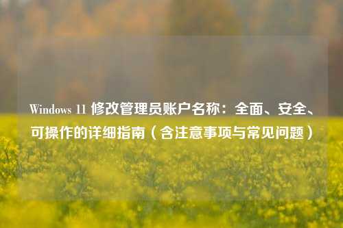 Windows 11 修改管理员账户名称:全面、安全、可操作的详细指南(含注意事项与常见问题)