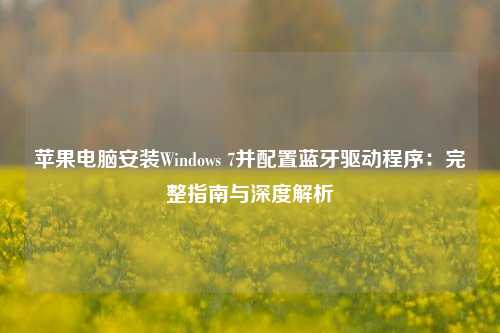 苹果电脑安装Windows 7并配置蓝牙驱动程序：完整指南与深度解析