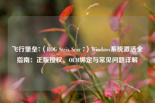 飞行堡垒7(ROG Strix Scar 7)Windows系统激活全指南:正版授权、OEM绑定与常见问题详解