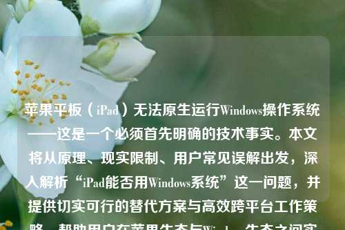 苹果平板（iPad）无法原生运行Windows操作系统——这是一个必须首先明确的技术事实。本文将从原理、现实限制、用户常见误解出发，深入解析“iPad能否用Windows系统”这一问题，并提供切实可行的替代方案与高效跨平台工作策略，帮助用户在苹果生态与Windows生态之间实现无缝协作。