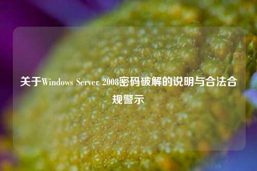 关于Windows Server 2008密码破解的说明与合法合规警示