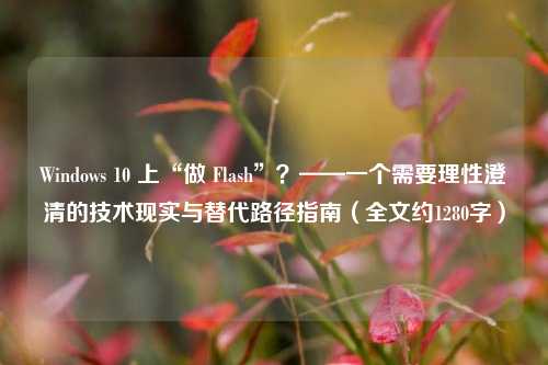 Windows 10 上“做 Flash”？——一个需要理性澄清的技术现实与替代路径指南（全文约1280字）