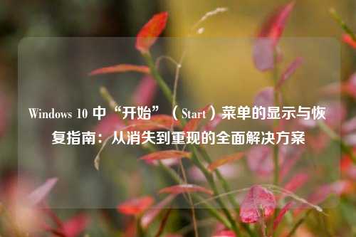 Windows 10 中“开始”(Start)菜单的显示与恢复指南:从消失到重现的全面解决方案