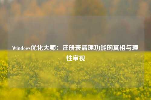Windows优化大师：注册表清理功能的真相与理性审视