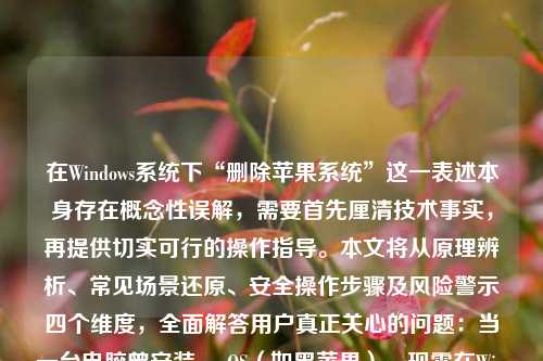 在Windows系统下“删除苹果系统”这一表述本身存在概念性误解,需要首先厘清技术事实,再提供切实可行的操作指导。本文将从原理辨析、常见场景还原、安全操作步骤及风险警示四个维度,全面解答用户真正关心的问题:当一台电脑曾安装macOS(如黑苹果),现需在Windows环境下彻底清除其残留分区与引导项,恢复纯净的Windows启动环境。全文约1280字,内容严谨、实操性强,适用于具备基础磁盘管理能力的用户。