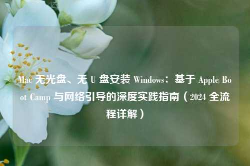 Mac 无光盘、无 U 盘安装 Windows:基于 Apple Boot Camp 与网络引导的深度实践指南(2024 全流程详解)