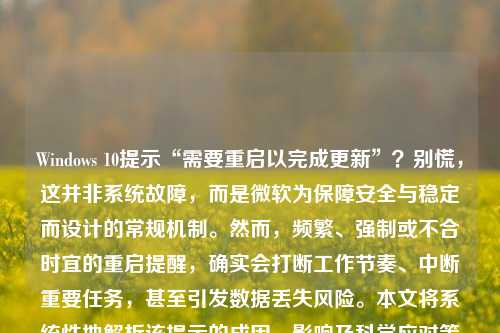 Windows 10提示“需要重启以完成更新”?别慌,这并非系统故障,而是微软为保障安全与稳定而设计的常规机制。然而,频繁、强制或不合时宜的重启提醒,确实会打断工作节奏、中断重要任务,甚至引发数据丢失风险。本文将系统性地解析该提示的成因、影响及科学应对策略,助您在保障系统健康的同时,真正掌控自己的电脑使用主权。