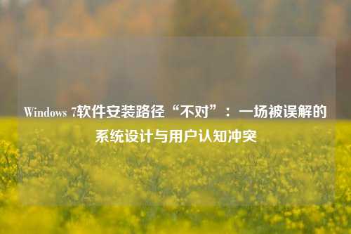 Windows 7软件安装路径“不对”：一场被误解的系统设计与用户认知冲突