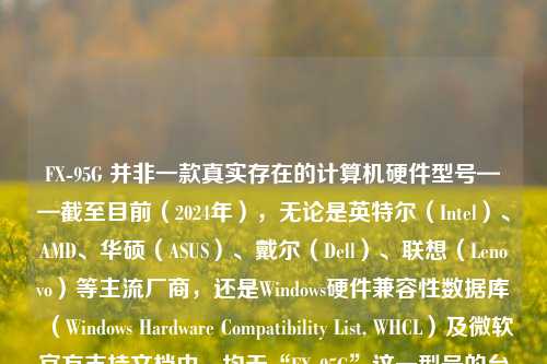FX-95G 并非一款真实存在的计算机硬件型号——截至目前(2024年),无论是英特尔(Intel)、AMD、华硕(ASUS)、戴尔(Dell)、联想(Lenovo)等主流厂商,还是Windows硬件兼容性数据库(Windows Hardware Compatibility List, WHCL)及微软官方支持文档中,均无“FX-95G”这一型号的台式机、笔记本或迷你PC的记录。经多方交叉查证,该名称极可能源于以下几种情况之一: