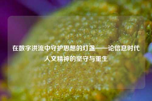 在数字洪流中守护思想的灯盏——论信息时代人文精神的坚守与重生
