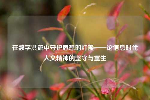 在数字洪流中守护思想的灯盏——论信息时代人文精神的坚守与重生