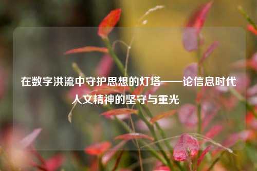 在数字洪流中守护思想的灯塔——论信息时代人文精神的坚守与重光  
