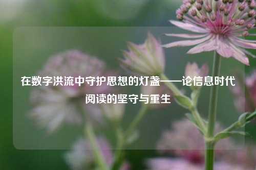 在数字洪流中守护思想的灯盏——论信息时代阅读的坚守与重生
