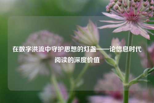 在数字洪流中守护思想的灯盏——论信息时代阅读的深度价值