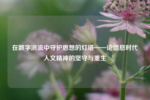 在数字洪流中守护思想的灯塔——论信息时代人文精神的坚守与重生