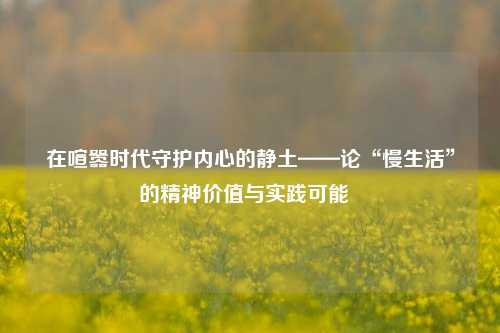 在喧嚣时代守护内心的静土——论“慢生活”的精神价值与实践可能
