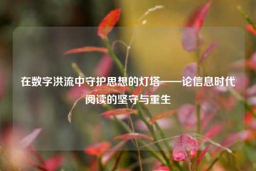 在数字洪流中守护思想的灯塔——论信息时代阅读的坚守与重生